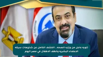 تنويه عاجل من وزارة الصحة.. الكشف الكامل عن شائعات سرقة الأعضاء البشرية وخطف الأطفال في مصر اليوم